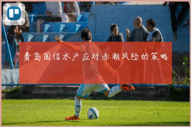 青岛国信水产应对赤潮风险的策略