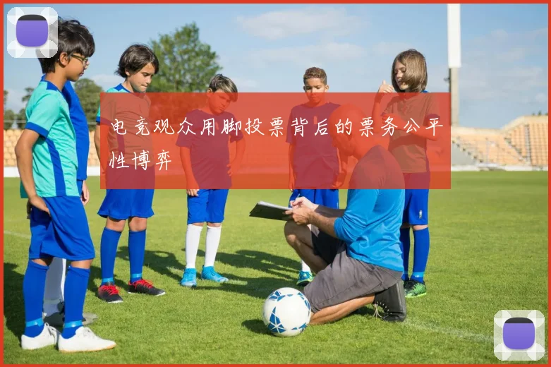电竞观众用脚投票背后的票务公平性博弈