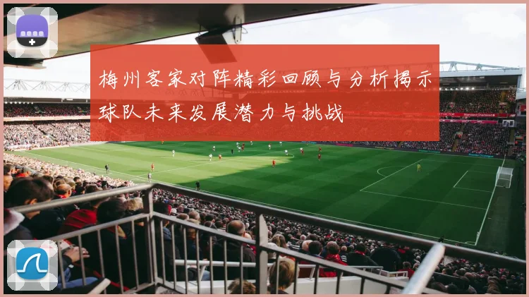 梅州客家对阵精彩回顾与分析揭示球队未来发展潜力与挑战