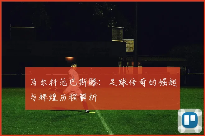 马尔科范巴斯滕：足球传奇的崛起与辉煌历程解析