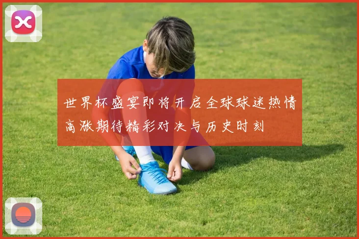 世界杯盛宴即将开启全球球迷热情高涨期待精彩对决与历史时刻