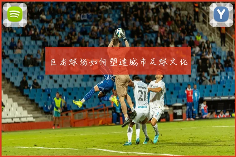 巨龙球场如何塑造城市足球文化