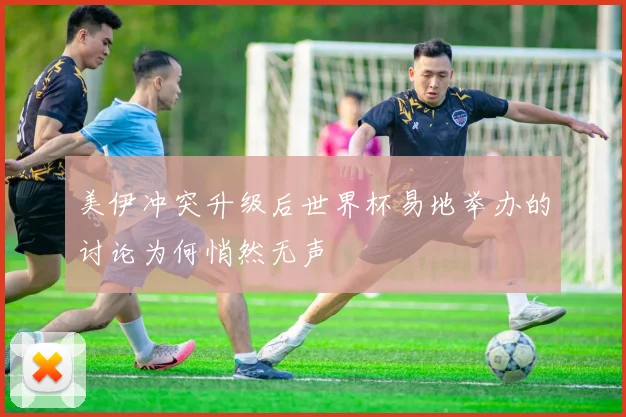 美伊冲突升级后世界杯易地举办的讨论为何悄然无声