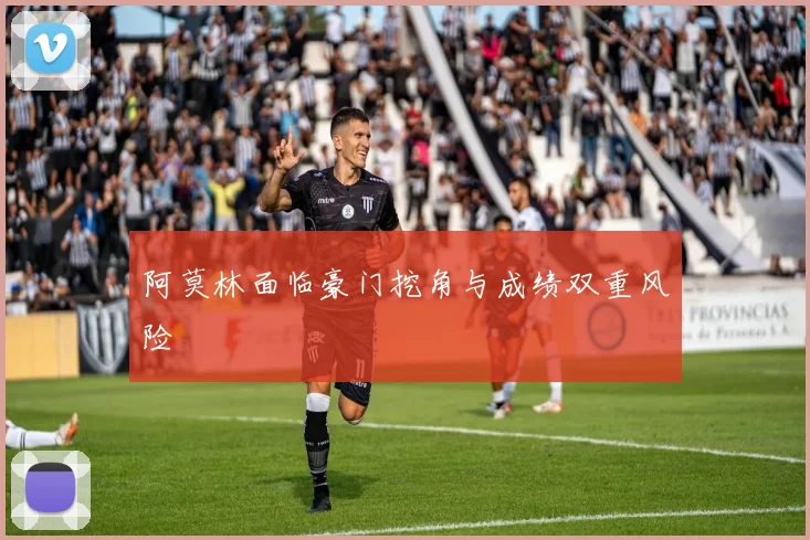 阿莫林面临豪门挖角与成绩双重风险