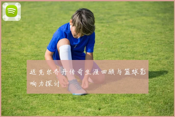 迈克尔乔丹传奇生涯回顾与篮球影响力探讨