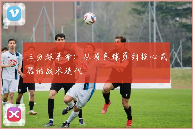 三分球革命：从角色球员到核心武器的战术迭代