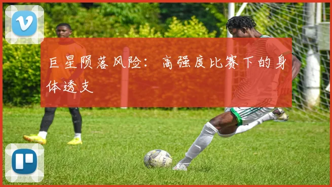 巨星陨落风险：高强度比赛下的身体透支