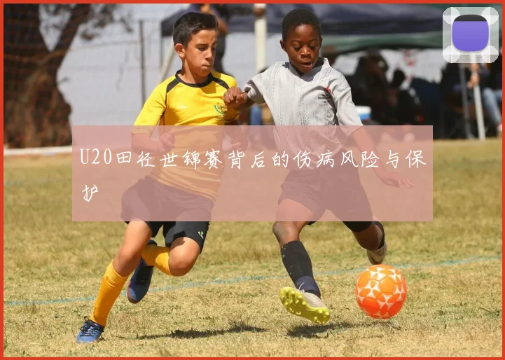 U20田径世锦赛背后的伤病风险与保护