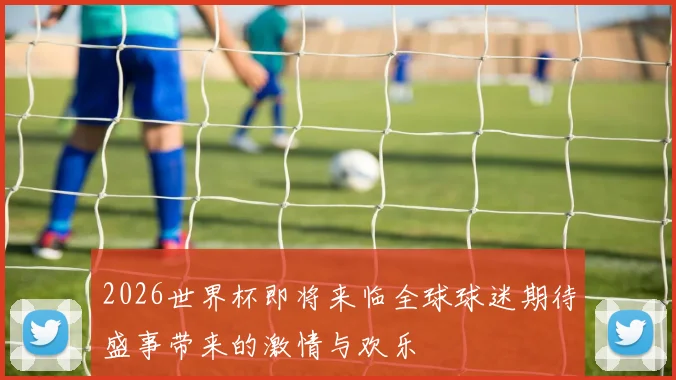 2026世界杯即将来临全球球迷期待盛事带来的激情与欢乐
