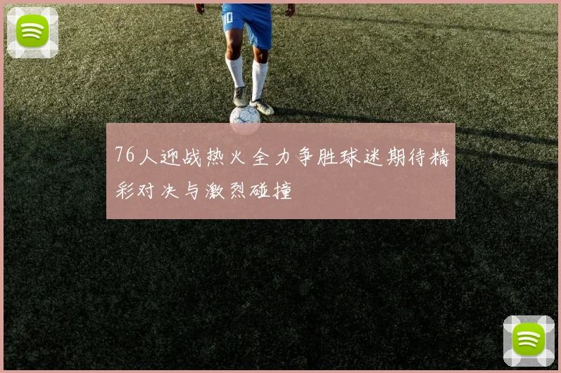 76人迎战热火全力争胜球迷期待精彩对决与激烈碰撞