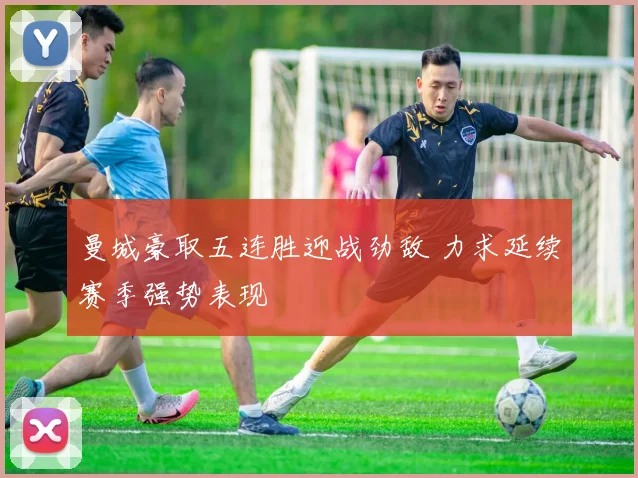 曼城豪取五连胜迎战劲敌 力求延续赛季强势表现
