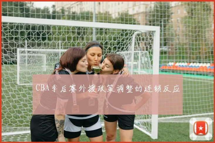 CBA季后赛外援政策调整的连锁反应