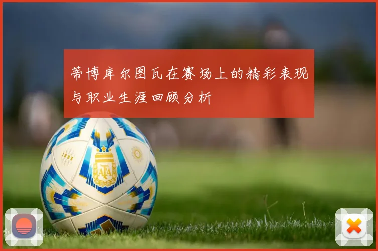 蒂博库尔图瓦在赛场上的精彩表现与职业生涯回顾分析