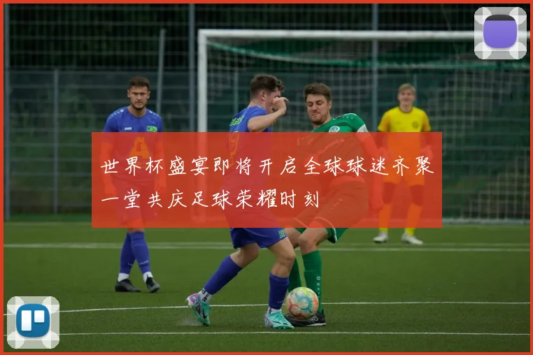 世界杯盛宴即将开启全球球迷齐聚一堂共庆足球荣耀时刻