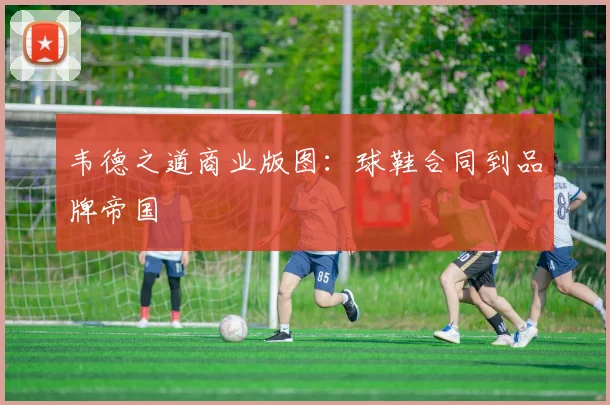 韦德之道商业版图：球鞋合同到品牌帝国