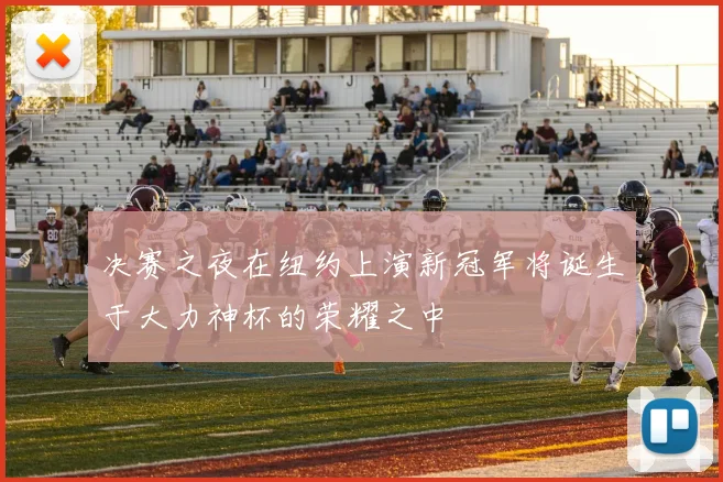 决赛之夜在纽约上演新冠军将诞生于大力神杯的荣耀之中