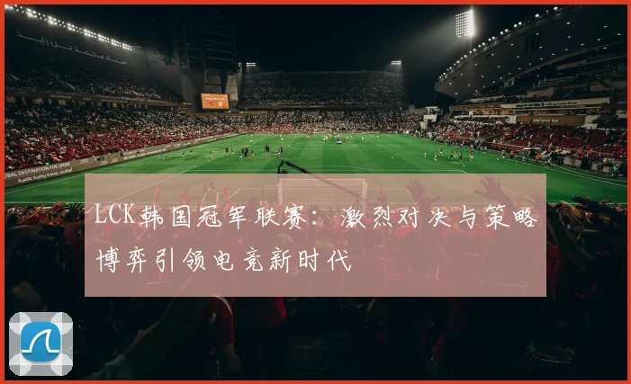LCK韩国冠军联赛：激烈对决与策略博弈引领电竞新时代