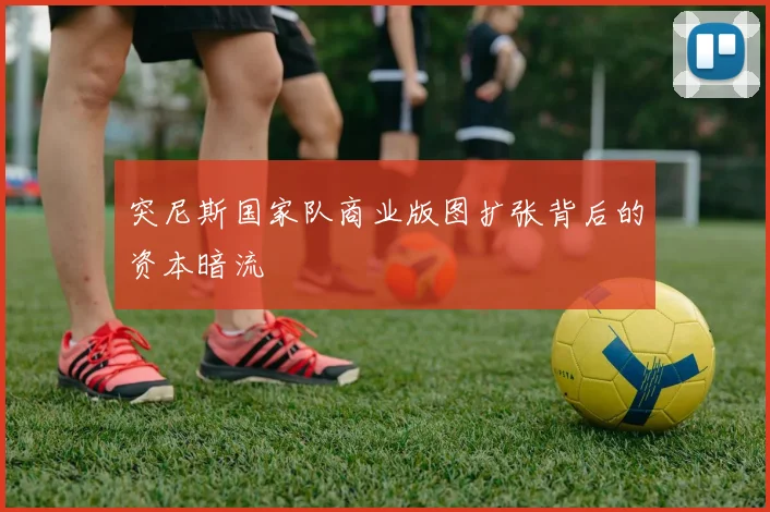 突尼斯国家队商业版图扩张背后的资本暗流
