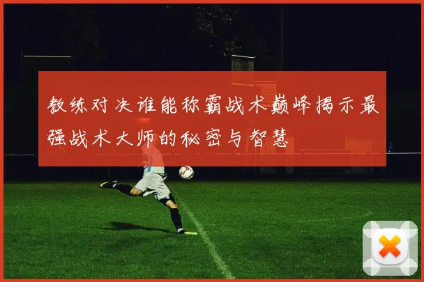 教练对决谁能称霸战术巅峰揭示最强战术大师的秘密与智慧