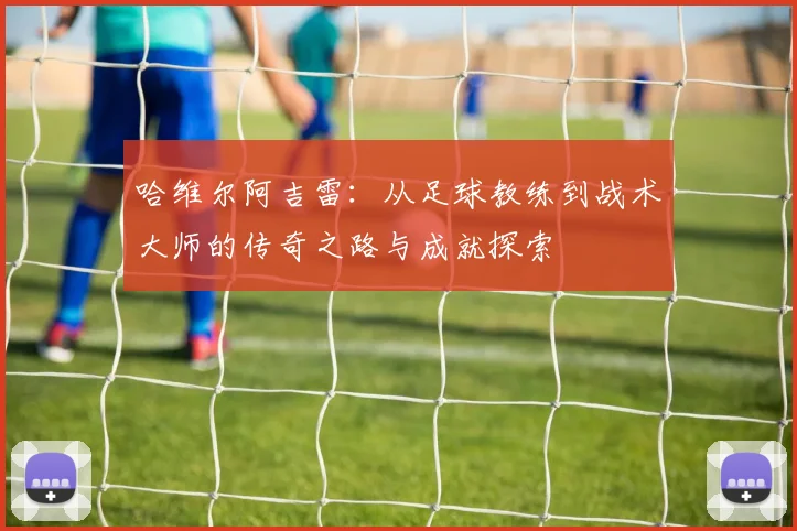 哈维尔阿吉雷：从足球教练到战术大师的传奇之路与成就探索