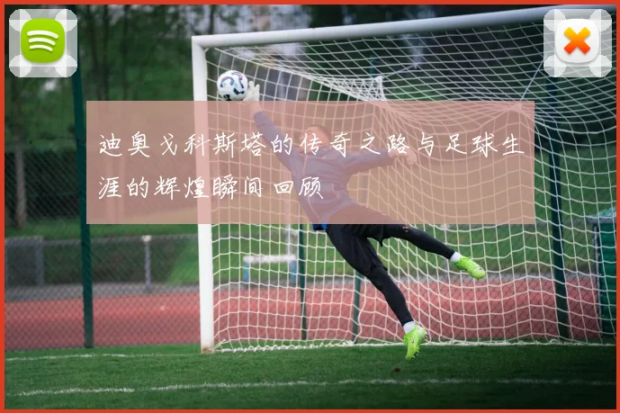 迪奥戈科斯塔的传奇之路与足球生涯的辉煌瞬间回顾