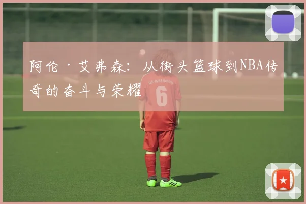 阿伦·艾弗森：从街头篮球到NBA传奇的奋斗与荣耀