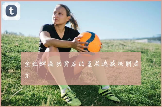 全红婵成功背后的基层选拔机制启示