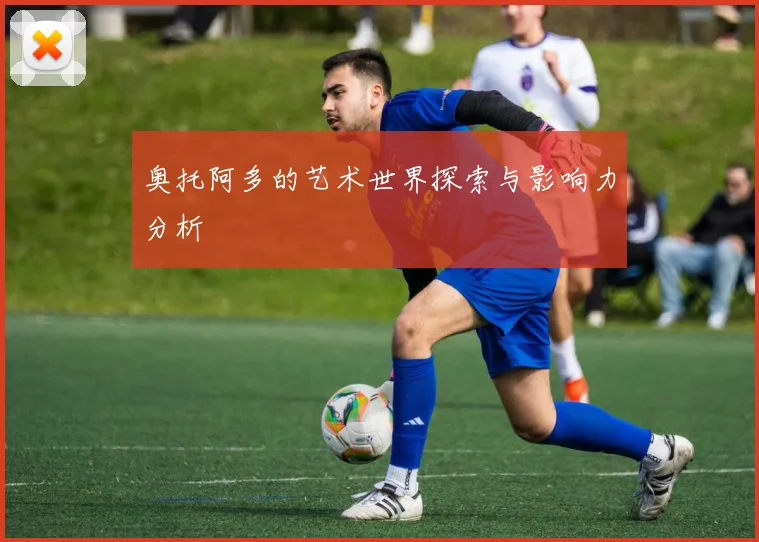 奥托阿多的艺术世界探索与影响力分析