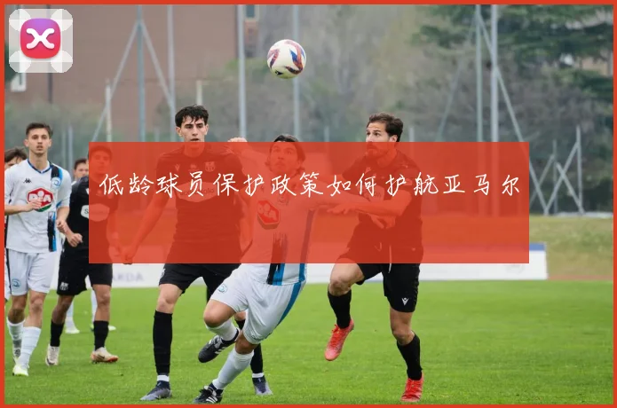低龄球员保护政策如何护航亚马尔